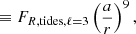 $$ \begin{aligned}&\equiv F_{R,\mathrm{tides} , \ell =3} \left( \dfrac{a}{r}\right)^9, \end{aligned} $$