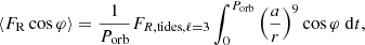 $$ \begin{aligned} \langle F_{\mathrm{R} } \cos {\varphi }\rangle =\frac{1}{P_{\mathrm{orb} }}F_{R,\mathrm{tides} , \ell =3} \int _0^{P_{\mathrm{orb} }} \left( \dfrac{a}{r}\right)^9 \cos {\varphi }\ \mathrm{d} t, \end{aligned} $$