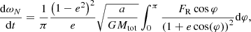 $$ \begin{aligned} \frac{\mathrm{d} \omega _N}{\mathrm{d} t}= \dfrac{1}{\pi } \dfrac{\left(1-e^2\right)^2}{e} \sqrt{\dfrac{a}{GM_{\mathrm{tot} }}} \int _0^\pi \dfrac{F_{\mathrm{R} } \cos {\varphi } }{\left(1+e\cos (\varphi )\right)^2 } \mathrm{d} \varphi , \end{aligned} $$