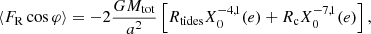 $$ \begin{aligned} \langle F_{\mathrm{R} } \cos {\varphi }\rangle =-2\frac{G M_{\mathrm{tot} }}{a^2}\left[ R_{\mathrm{tides} } X_0^{-4,1}(e)+ R_{\mathrm{c} }X_0^{-7,1}(e) \right], \end{aligned} $$