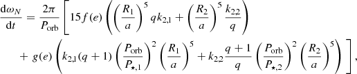 $$ \begin{aligned}&\frac{\mathrm{d} \omega _N}{\mathrm{d} t}=\frac{2\pi }{P_{\mathrm{orb} }}\left[15 f(e) \left(\left( \frac{R_1}{a}\right)^5 q k_{2,1}+\left( \frac{R_2}{a}\right)^5 \frac{k_{2,2}}{q} \right) \right. \\&\qquad + \left. g(e) \left(k_{2,1} (q+1) \left( \dfrac{P_{\mathrm{orb} }}{P_{\star , 1}}\right)^2\left( \frac{R_1}{a}\right)^5 + k_{2,2} \frac{q+1}{q} \left( \dfrac{P_{\mathrm{orb} }}{P_{\star , 2}}\right)^2 \left( \frac{R_2}{a}\right)^5 \right)\ \right],\nonumber \end{aligned} $$