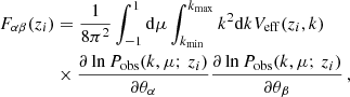 $$ \begin{aligned} F_{\alpha \beta }(z_i)&= \frac{1}{8\pi ^2}\int _{-1}^{1}\mathrm{d}\mu \int _{k_{\rm min}}^{k_{\rm max}} k^2\mathrm{d}k V_{\rm eff}(z_i,k) \nonumber \\&\times \frac{\partial \ln P_{\rm obs}(k,\mu ;\,z_i)}{\partial \theta _\alpha } \frac{\partial \ln P_{\rm obs}(k,\mu ;\,z_i)}{\partial \theta _\beta } \,, \end{aligned} $$