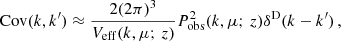 $$ \begin{aligned} \mathrm{Cov}(k,k^\prime ) \approx \frac{2(2\pi )^3}{V_{\rm eff}(k,\mu ;\,z)} P_{\rm obs}^2(k,\mu ;\,z) \delta ^\mathrm{D}(k-k^\prime ) \,, \end{aligned} $$