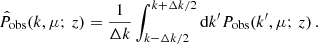 $$ \begin{aligned} \hat{P}_{\rm obs}(k,\mu ;\,z) = \frac{1}{\Delta k}\int ^{k+\Delta k/2}_{k-\Delta k/2} \mathrm{d}k^{\prime } P_{\rm obs}(k^\prime ,\mu ;\,z) \,. \end{aligned} $$