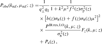 $$ \begin{aligned} P_{\rm obs}(k_{\rm ref},\mu _{\rm ref};z) =&\frac{1}{q_\perp ^2 q_\parallel } \frac{1}{1+k^2\mu ^2f^2(z)\sigma _{\rm p}^2(z)} \nonumber \\&\times \left[b(z)\sigma _8(z)+f(z)\sigma _8(z)\mu ^2\right]^2 \nonumber \\&\times \frac{P^\mathrm{IR\,res,\,LO}(k,\mu ;z)}{\sigma ^2_8(z)} F_z(k,\mu ;z) \nonumber \\&+ P_{\rm s}(z) \,, \end{aligned} $$