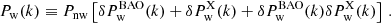 $$ \begin{aligned} P_{\rm w}(k) \equiv P_{\rm nw}\left[\delta P_{\rm w}^\mathrm{BAO}(k) + \delta P_{\rm w}^\mathrm{X}(k) + \delta P_{\rm w}^\mathrm{BAO}(k)\delta P_{\rm w}^\mathrm{X}(k)\right] \,. \end{aligned} $$