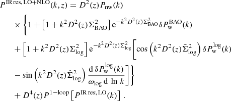 $$ \begin{aligned}&P^\mathrm{IR\, res,\, LO+NLO}(k,z) = D^2(z) P_{\rm nw}(k) \nonumber \\&\qquad \times \Biggl \{1 + \left[1+k^2 D^2(z) \Sigma ^2_{\rm BAO}\right]\mathrm{e} ^{-k^2 D^2(z) \Sigma ^2_{\rm BAO}} \delta P_{\rm w}^\mathrm{BAO}(k) \nonumber \\&\qquad +\left[1+k^2 D^2(z) \Sigma ^2_{\rm log}\right]\mathrm{e} ^{-k^2 D^2(z) \Sigma ^2_{\rm log}} \biggl [\cos \left(k^2 D^2(z)\hat{\Sigma }_{\rm log}^2\right)\delta P_{\rm w}^\mathrm{log}(k) \nonumber \\&\qquad -\sin \left(k^2 D^2(z)\hat{\Sigma }^2_{\rm log}\right) \frac{\mathrm{d}\, \delta P_{\rm w}^\mathrm{log}(k)}{\omega _{\rm log}\,\mathrm{d}\, \ln \, k} \biggr ]\Biggr \} \nonumber \\&\qquad + D^4(z) P^\mathrm{1-loop}\left[ P^\mathrm{IR\, res,\, LO}(k) \right] \,. \end{aligned} $$