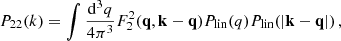 $$ \begin{aligned}&P_{22}(k) = \int \frac{\mathrm{d}^3 q}{4\pi ^3} F_2^2(\mathbf{q},\mathbf{k}-\mathbf{q})P_{\rm lin}(q)P_{\rm lin}(|\mathbf{k}-\mathbf{q}|) \,, \end{aligned} $$