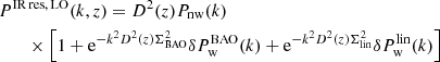 $$ \begin{aligned}&P^\mathrm{IR\, res,\, LO}(k,z) = D^2(z) P_{\rm nw}(k) \nonumber \\&\qquad \times \left[1 + \mathrm{e} ^{-k^2 D^2(z) \Sigma ^2_{\rm BAO}} \delta P_{\rm w}^\mathrm{BAO}(k) +\mathrm{e} ^{-k^2 D^2(z) \Sigma ^2_{\rm lin}}\delta P_{\rm w}^\mathrm{lin}(k)\right] \end{aligned} $$