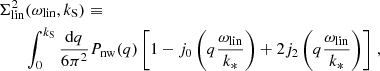 $$ \begin{aligned} &\Sigma _{\rm lin}^2(\omega _{\rm lin},k_{\rm S}) \equiv \nonumber \\&\qquad \int _0^{k_{\rm S}}\frac{\mathrm{d}q}{6\pi ^2} P_{\rm nw}(q) \left[1-j_0\left(q \frac{\omega _{\rm lin}}{k_*}\right)+2j_2\left(q \frac{\omega _{\rm lin}}{k_*}\right)\right] \,, \end{aligned} $$