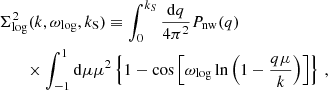 $$ \begin{aligned}&\Sigma ^2_{\rm log}(k,\omega _{\rm log},k_{\rm S}) \equiv \int _0^{k_S} \frac{\mathrm{d}q}{4\pi ^2} P_{\rm nw}(q) \nonumber \\&\qquad \times \int _{-1}^1 \mathrm{d}\mu \mu ^2 \left\{ 1-\cos \left[\omega _{\rm log}\ln \left(1-\frac{q\mu }{k}\right)\right] \right\} \,, \end{aligned} $$