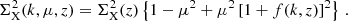 $$ \begin{aligned} \Sigma _{\rm X}^2(k,\mu ,z) = \Sigma _{\rm X}^2(z)\left\{ 1 - \mu ^2 + \mu ^2\left[1+f(k,z)\right]^2\right\} \,. \end{aligned} $$
