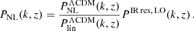 $$ \begin{aligned} P_{\rm NL}(k,z) = \frac{P_{\rm NL}^\mathrm{\Lambda CDM}(k,z)}{P_{\rm lin}^\mathrm{\Lambda CDM}(k,z)} P^\mathrm{IR\, res,\, LO}(k,z) \,. \end{aligned} $$
