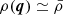 $ \rho(\boldsymbol{q})\simeq\bar{\rho} $