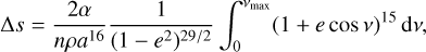 $\Delta s = {{2\alpha } \over {n\rho {a^{16}}}}{1 \over {{{\left( {1 - {e^2}} \right)}^{29/2}}}}\int_0^{{v_{\max }}} {{{(1 + e\cos v)}^{15}}} {\rm{d}}v$