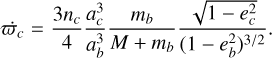 ${\dot \varpi _c} = {{3{n_c}} \over 4}{{a_c^3} \over {a_b^3}}{{{m_b}} \over {M + {m_b}}}{{\sqrt {1 - e_c^2} } \over {{{\left( {1 - e_b^2} \right)}^{3/2}}}}.$