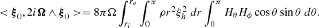 $$ \begin{aligned} < \boldsymbol{\xi }_0, 2 i \boldsymbol{\Omega } \wedge \boldsymbol{\xi }_0> = 8 \pi \Omega \int _{r_i}^{r_o} \int _0^{\pi } \rho r^2 \xi _h^2 \; dr \int _0^\pi H_\theta H_\phi \cos \theta \sin \theta \; d\theta . \end{aligned} $$