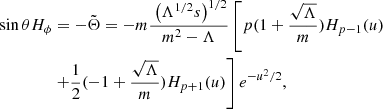 $$ \begin{aligned} \sin \theta H_\phi&= -\tilde{\Theta } = - m \frac{\;\left( \Lambda ^{1/2} s \right)^{1/2}}{m^2 -\Lambda } \left[ p (1+\frac{\sqrt{\Lambda }}{m}) H_{p-1}(u) \right. \nonumber \\&\left. + \frac{1}{2} (-1 + \frac{\sqrt{\Lambda }}{m}) H_{p+1}(u) \right] e^{-u^2/2}, \end{aligned} $$