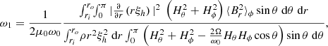 $$ \begin{aligned} \omega _1 = \frac{1}{2 \mu _0\omega _0} \frac{\int _{r_i}^{r_o} \!\!\int _0^{\pi } | \frac{\partial }{\partial r}\!\! \;\left( r \xi _h \right) |^2 \;\left( H_\theta ^2 + H_\phi ^2 \right) \langle B_r^2 \rangle _\phi \sin \theta \; \mathrm{d}\theta \; \mathrm{d}r}{\int _{r_i}^{r_o} \! \rho r^2 \xi _h^2 \; \mathrm{d}r \int _0^{\pi }\! \;\left( H_\theta ^2 + H_\phi ^2 - \frac{2 \Omega }{\omega _0} H_\theta H_\phi \cos \theta \right) \sin \theta \; \mathrm{d}\theta }, \end{aligned} $$