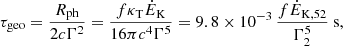 $$ \begin{aligned} \tau _{\rm geo}=\frac{R_{\rm ph}}{2c \Gamma ^2}=\frac{f \kappa _{\rm T} {\dot{E}}_{\rm K}}{16\pi c^4 \Gamma ^5}=9.8\times 10^{-3}\, \frac{f{\dot{E}}_{\mathrm{K},52}}{\Gamma _2^5}\ \mathrm{s}, \end{aligned} $$