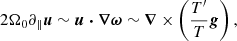 $$ \begin{aligned} 2\Omega _0\partial _\parallel \boldsymbol{u} \sim \boldsymbol{u} \boldsymbol{\cdot }\boldsymbol{\nabla } \boldsymbol{\omega } \sim \boldsymbol{\nabla } \times \left( \frac{T^\prime }{T} \boldsymbol{g}\right), \end{aligned} $$