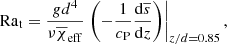 $$ \begin{aligned} \mathrm{Ra}_{\rm t} = \frac{gd^4}{\nu \overline{\chi }_{\rm eff}}\left.\left( - \frac{1}{c_{\rm P}}\frac{\mathrm{d}\overline{s}}{\mathrm{d}z} \right)\right|_{z/d=0.85}, \end{aligned} $$