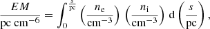 $$ \begin{aligned} \frac{EM}{\mathrm{pc\ cm^{-6}}}=\int _0^\frac{s}{\mathrm{pc}}\left(\frac{n_{\rm e}}{\mathrm{cm^{-3}}}\right)\,\left(\frac{n_{\rm i}}{\mathrm{cm^{-3}}}\right)\,\mathrm{d}\left(\frac{s}{\mathrm{pc}}\right), \end{aligned} $$