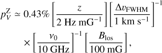 $\matrix{ {p_V^{{\rm{nZ}}} \simeq 0.43\% \left[ {{z \over {2\,{\rm{Hz m}}{{\rm{G}}^{ - 1}}}}} \right]{{\left[ {{{{\rm{\Delta }}{\upsilon _{{\rm{FWHM}}}}} \over {1\,{\rm{km }}{{\rm{s}}^{ - 1}}}}} \right]}^{ - 1}}} \hfill \cr {\,\,\,\,\,\,\,\,\,\,\,\,\,\,\, \times {{\left[ {{{{v_0}} \over {10\,{\rm{GHz}}}}} \right]}^{ - 1}}\left[ {{{{B_{{\rm{los}}}}} \over {100\,{\rm{mG}}}}} \right],} \hfill \cr } $