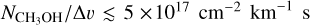 ${{{N_{{\rm{C}}{{\rm{H}}_3}{\rm{OH}}}}} \mathord{\left/ {\vphantom {{{N_{{\rm{C}}{{\rm{H}}_3}{\rm{OH}}}}} {{\rm{\Delta }}v \mathbin{\lower.3ex\hbox{$\buildrellt;\over {\smash{\scriptstyle\sim}\vphantom{_x}}$}} 5 \times {{10}^{17}}\,{\rm{c}}{{\rm{m}}^{ - 2}}\,{\rm{k}}{{\rm{m}}^{ - 1}}\,{\rm{s}}}}} \right. \kern-\nulldelimiterspace} {{\rm{\Delta }}v \mathbin{\lower.3ex\hbox{$\buildrellt;\over {\smash{\scriptstyle\sim}\vphantom{_x}}$}} 5 \times {{10}^{17}}\,{\rm{c}}{{\rm{m}}^{ - 2}}\,{\rm{k}}{{\rm{m}}^{ - 1}}\,{\rm{s}}}}$
