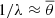 $ 1 / \lambda \approx \overline{\theta} $