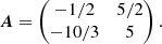 $$ \begin{aligned} \boldsymbol{A} = \begin{pmatrix} -1/2&5/2 \\ -10/3&5 \\ \end{pmatrix}. \end{aligned} $$