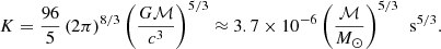 $$ \begin{aligned} K = \frac{96}{5}\left(2\pi \right)^{8/3}\left(\frac{G \mathcal{M} }{c^3}\right)^{5/3} \approx 3.7 \times 10^{-6} \left(\frac{\mathcal{M} }{M_\odot }\right)^{5/3}\,\text{ s}^{5/3}. \end{aligned} $$