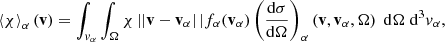 $$ \begin{aligned} \left\langle \chi \right\rangle _\alpha (\mathbf v ) = \int _{v_\alpha } \int _\Omega \chi \left||\mathbf v - \mathbf v _\alpha \right||f_\alpha (\mathbf v _\alpha ) \left(\frac{{\mathrm{d} }\sigma }{{\mathrm{d} }\Omega }\right)_\alpha \left(\mathbf v , \mathbf v _\alpha , \Omega \right)\;\mathrm{d} \Omega \;\mathrm{d} ^3 v_\alpha , \end{aligned} $$