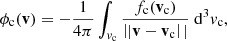 $$ \begin{aligned} \phi _{\rm c}(\mathbf v )&= -\frac{1}{4\pi }\int _{v_{\rm c}} \frac{f_{\rm c}(\mathbf v _{\rm c})}{\left||\mathbf v - \mathbf v _{\rm c}\right||}\;\mathrm{d} ^3 v_{\rm c}, \end{aligned} $$