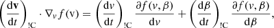 $$ \begin{aligned} \left(\frac{{\mathrm{d} }\mathbf v }{{\mathrm{d} }t}\right)_{\rm !C} \cdot \nabla _v f(\mathrm{v} ) = \left(\frac{{\mathrm{d} }v}{{\mathrm{d} }t}\right)_{\rm !C}\frac{\partial f(v, \beta )}{{\mathrm{d} }v} + \left(\frac{{\mathrm{d} }\beta }{{\mathrm{d} }t}\right)_{\rm !C}\frac{\partial f(v, \beta )}{{\mathrm{d} }\beta }, \end{aligned} $$