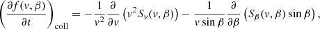 $$ \begin{aligned} \left(\frac{\partial f(v, \beta )}{\partial t}\right)_{\rm coll} = -\frac{1}{v^2}\frac{\partial }{\partial v}\left(v^2 S_v(v, \beta )\right) - \frac{1}{v \sin \beta }\frac{\partial }{\partial \beta }\left(S_\beta (v, \beta )\sin \beta \right), \end{aligned} $$