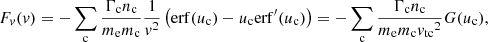 $$ \begin{aligned} F_v(v)&= -\sum _{\rm c} \frac{\Gamma _{\rm c} n_{\rm c}}{m_{\rm e}m_{\rm c}} \frac{1}{v^2}\left(\mathrm{erf} (u_{\rm c}) - u_{\rm c}\mathrm{erf} ^{\prime }(u_{\rm c})\right) = -\sum _{\rm c} \frac{\Gamma _{\rm c} n_{\rm c}}{m_{\rm e}m_{\rm c} {v_{\mathrm{tc} }}^2}G(u_{\rm c}), \end{aligned} $$