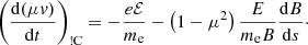 $$ \begin{aligned} \left(\frac{{\mathrm{d} }(\mu v)}{{\mathrm{d} }t}\right)_{\rm !C} = -\frac{e\mathcal{E} }{m_{\rm e}} - \left(1 - {\mu }^2\right)\frac{E}{m_{\rm e} B}\frac{{\mathrm{d} }B}{{\mathrm{d} }s}\cdot \end{aligned} $$