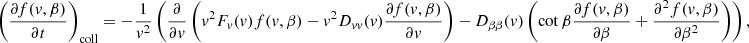 $$ \begin{aligned} \left(\frac{\partial f(v, \beta )}{\partial t}\right)_{\rm coll} = -\frac{1}{v^2}\left(\frac{\partial }{\partial v}\left(v^2 F_v(v) f(v, \beta ) - v^2 D_{vv}(v)\frac{\partial f(v, \beta )}{\partial v}\right) - D_{\beta \beta }(v)\left(\cot \beta \frac{\partial f(v, \beta )}{\partial \beta } + \frac{\partial ^2 f(v, \beta )}{\partial \beta ^2}\right)\right), \end{aligned} $$