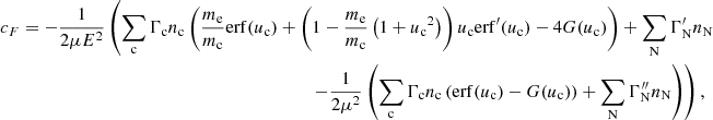 $$ \begin{aligned}&c_F = -\frac{1}{2\mu E^2}\left(\sum _{\rm c}\Gamma _{\rm c} n_{\rm c}\left(\frac{m_{\rm e}}{m_{\rm c}}\mathrm{erf} (u_{\rm c}) + \left(1 - \frac{m_{\rm e}}{m_{\rm c}}\left(1 + {u_{\rm c}}^2\right)\right)u_{\rm c}\mathrm{erf} ^{\prime }(u_{\rm c}) - 4G(u_{\rm c})\right) + \sum _{\rm N}\Gamma _{\rm N}^{\prime } n_{\rm N} \right. \nonumber \\&\qquad \qquad \qquad \qquad \qquad \qquad \qquad \qquad \qquad \qquad \qquad \left. - \frac{1}{2\mu ^2}\left(\sum _{\rm c}\Gamma _{\rm c} n_{\rm c}\left(\mathrm{erf} (u_{\rm c}) - G(u_{\rm c})\right) + \sum _{\rm N}\Gamma _{\rm N}^{\prime \prime } n_{\rm N}\right)\right),\end{aligned} $$