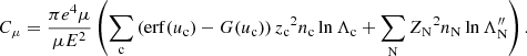 $$ \begin{aligned}&C_\mu = \frac{\pi e^4\mu }{\mu E^2}\left(\sum _{\rm c}\left(\mathrm{erf} (u_{\rm c}) - G(u_{\rm c})\right){z_{\rm c}}^2 n_{\rm c} \ln \Lambda _{\rm c} + \sum _{\rm N}{Z_{\rm N}}^2 n_{\rm N} \ln \Lambda _{\rm N}^{\prime \prime }\right). \end{aligned} $$