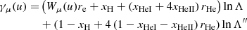 $$ \begin{aligned} \gamma _\mu (u) =&\left(W_\mu (u)r_{\rm e} + x_{\rm H} + \left(x_{\rm HeI} + 4x_{\rm HeII}\right)r_{\rm He}\right)\ln \Lambda \nonumber \\&+ \left(1 - x_{\rm H} + 4\left(1 - x_{\rm HeI} - x_{\rm HeII}\right)r_{\rm He}\right)\ln \Lambda ^{\prime \prime } \end{aligned} $$