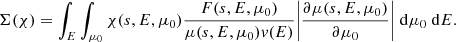 $$ \begin{aligned} \Sigma (\chi ) = \int _E \int _{\mu _0} \chi (s, E, \mu _0) \frac{F(s, E, \mu _0)}{\mu (s, E, \mu _0)v(E)} \bigg |\frac{\partial \mu (s, E, \mu _0)}{\partial \mu _0}\bigg |\;\mathrm{d} \mu _0\;\mathrm{d} E. \end{aligned} $$