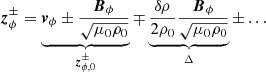 $$ \begin{aligned} {\boldsymbol{z}}_\phi ^{\pm } = \underbrace{{\boldsymbol{v}}_{\phi } \pm \frac{{\boldsymbol{B}}_{\phi }}{\sqrt{\mu _0\rho _0}}}_{{\boldsymbol{z}}^\pm _{\phi ,0}} \mp \underbrace{\frac{\delta \rho }{2\rho _0}\frac{{{\boldsymbol{B}}_\phi }}{\sqrt{\mu _0\rho _0}}}_{\Delta } \pm \ldots \end{aligned} $$