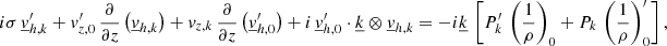 $$ \begin{aligned}&i\sigma \, \underline{v}_{{h,k}}^\prime + v_{{z,0}}^\prime \,\frac{\partial }{\partial z}\left(\underline{v}_{{h,k}}\right)+v_{{z,k}} \,\frac{\partial }{\partial z}\left(\underline{v}_{{h,0}}^\prime \right)+ i\,\underline{v}_{{h,0}}^\prime \cdot \underline{k} \otimes \underline{v}_{{h,k}} = -i\underline{k} \,\left[ P_{{k}}^\prime \, \left(\frac{1}{\rho }\right)_{0} + P_{{k}} \, \left(\frac{1}{\rho }\right)_{0}^\prime \right], \end{aligned} $$