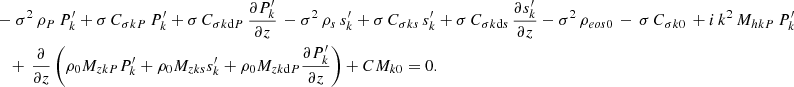 $$ \begin{aligned}&-\sigma ^2\,\rho _{{P}}\,P_{{k}}^\prime + \sigma \,C_{\sigma {kP}}\,P_{{k}}^\prime +\sigma \,C_{\sigma {k\mathrm{d}P}}\,\frac{\partial P_{{k}}^\prime }{\partial z} \,-\sigma ^2\,\rho _{{s}}\,s_{{k}}^\prime +\sigma \,C_{\sigma {ks}}\,s_{{k}}^\prime +\sigma \,C_{\sigma {k\mathrm{d}s}}\,\frac{\partial s_{{k}}^\prime }{\partial z} -\sigma ^2\,\rho _{{eos0}}\,-\,\sigma \,C_{\sigma {k0}}\,+i\,k^2\,M_{{hkP}}\,P_{{k}}^\prime \nonumber \\&\quad +\,\frac{\partial }{\partial z}\left(\rho _0 M_{{zkP}}P_{{k}}^\prime +\rho _0 M_{{zks}}s_{{k}}^\prime +\rho _0 M_{{zk\mathrm{d}P}}\frac{\partial P_{{k}}^\prime }{\partial z}\right)+CM_{{k0}}=0. \end{aligned} $$