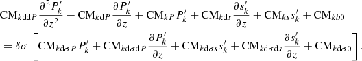 $$ \begin{aligned}&\mathrm{CM}_{k\mathrm{dd}P}\frac{\partial ^2 P_{k}^\prime }{\partial z^2} + \mathrm{CM}_{k\mathrm{d}P}\frac{\partial P_{k}^\prime }{\partial z} + \mathrm{CM}_{kP}P_{k}^\prime + \mathrm{CM}_{k\mathrm{d}s}\frac{\partial s_{k}^\prime }{\partial z} + \mathrm{CM}_{ks}s_{k}^\prime + \mathrm{CM}_{kb0}\nonumber \\&= \delta \sigma \,\left[\mathrm{CM}_{{k\mathrm{d}}\sigma {P}} P_{{k}}^\prime +\mathrm{CM}_{{k\mathrm{d}}\sigma {\mathrm{d}P}} \frac{\partial P_{{k}}^\prime }{\partial z}+\mathrm{CM}_{{k\mathrm{d}}\sigma {s}} s_{{k}}^\prime +\mathrm{CM}_{{k\mathrm{d}}\sigma {\mathrm{d}s}} \frac{\partial s_{{k}}^\prime }{\partial z}+\mathrm{CM}_{{k\mathrm{d}}\sigma {0}}\right]. \end{aligned} $$