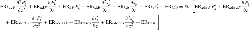 $$ \begin{aligned}&\mathrm{ER}_{{k\mathrm{dd}P}}\frac{\partial ^2 P_{k}^\prime }{\partial z^2} + \mathrm{ER}_{{k\mathrm{d}P}} \frac{\partial P_{k}^\prime }{\partial z} + \mathrm{ER}_{{kP}}P_{k}^\prime +\mathrm{ER}_{k\mathrm{dd}s}\frac{\partial ^2 s_{k}^\prime }{\partial z^2} + \mathrm{ER}_{k\mathrm{d}s}\frac{\partial s_{{k}}^\prime }{\partial z}+\mathrm{ER}_{{ks}}s_{{k}}^\prime +\mathrm{ER}_{{kb0}} = \delta \sigma \,\left[\mathrm{ER}_{{k\mathrm{d}}\sigma {P}} P_{{k}}^\prime +\mathrm{ER}_{{k\mathrm{d}}\sigma {\mathrm{d}P}} \frac{\partial P_{{k}}^\prime }{\partial z}\right.\nonumber \\&\quad \left.+~\mathrm{ER}_{{k\mathrm{d}}\sigma {\mathrm{dd}P}} \frac{\partial ^2 P_{{k}}^\prime }{\partial z^2}+\mathrm{ER}_{{k\mathrm{d}}\sigma {s}} s_{{k}}^\prime +\mathrm{ER}_{{k\mathrm{d}}\sigma {\mathrm{d}s}} \frac{\partial s_{{k}}^\prime }{\partial z}+\mathrm{ER}_{{k\mathrm{d}}\sigma {\mathrm{dd}s}} \frac{\partial ^2 s_{{k}}^\prime }{\partial z^2}+\mathrm{ER}_{{k\mathrm{d}}\sigma {0}}\right]. \end{aligned} $$