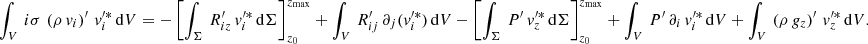 $$ \begin{aligned}&\int _V \, i\sigma \,\left(\rho \,v_{i}\right)^\prime \, v_{i}^{\prime *}\, \mathrm{d}V = - \left[\int _\Sigma \, R_{{iz}}^\prime \,v_{i}^{\prime *}\,\mathrm{d}\Sigma \right]_{z_0}^{z_{\rm max}} + \int _V \, R_{ij}^\prime \, \partial _{j}(v_{i}^{\prime *})\, \mathrm{d}V - \left[\int _\Sigma \, P^\prime \,v_{z}^{\prime *}\,\mathrm{d}\Sigma \right]_{z_0}^{z_{\rm max}} + \int _V \, P^\prime \, \partial _{{i}}\, v_{i}^{\prime *}\, \mathrm{d}V + \int _V \,\left(\rho \,g_{{z}}\right)^\prime \, v_{z}^{\prime *}\, \mathrm{d}V. \end{aligned} $$