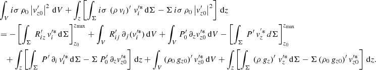 $$ \begin{aligned}&\int _V i\sigma \, \rho _0\left|v_{{z0}}^\prime \right|^2 \, \mathrm{d}V + \int _{z}\left[\int _\Sigma i\sigma \,\left(\rho \,v_{i}\right)^\prime \, v_{i}^{\prime *} \,\mathrm{d}\Sigma - \Sigma \,i\sigma \, \rho _0\left|v_{z0}^\prime \right|^2\right]\,\mathrm{d}z \nonumber \\&= -\left[\int _\Sigma \, R_{iz}^\prime \,v_{i}^{\prime *}\,\mathrm{d}\Sigma \right]_{z_0}^{z_{\rm max}} + \int _V \, R_{ij}^\prime \, \partial _{j}(v_{i}^{\prime *})\, \mathrm{d}V+\int _V P_0^\prime \, \partial _{z} v_{z0}^{\prime *} \, \mathrm{d}V - \left[\int _\Sigma \, P^\prime \,v_{{z}}^{^{\prime }*}\,d\Sigma \right]_{z_0}^{z_{\rm max}} \nonumber \\&\quad + \int _{{z}}\left[\int _\Sigma \, P^\prime \, \partial _{i}\, v_{i}^{\prime *}\, \mathrm{d}\Sigma - \Sigma \,P_0^\prime \, \partial _{z} v_{z0}^{\prime *}\right]\,\mathrm{d}z + \int _V \,(\rho _0\,g_{z0})^\prime \,v_{z0}^{\prime *}\, \mathrm{d}V +\int _{z}\left[\int _\Sigma \,\left(\rho \,g_{z}\right)^\prime \, v_{z}^{\prime *}\,\mathrm{d}\Sigma - \Sigma \, (\rho _0\,g_{z0})^\prime \,v_{{z0}}^{\prime *}\right]\,\mathrm{d}z. \end{aligned} $$
